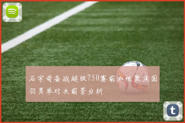 石宇奇备战超级750赛前加练聚焦国羽男单对决前景分析