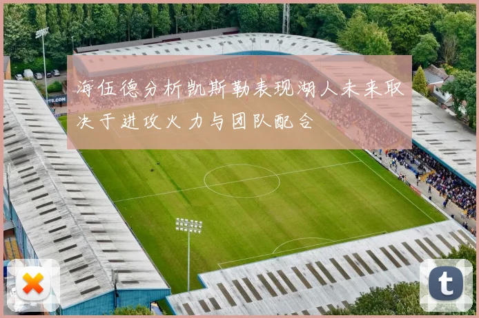 海伍德分析凯斯勒表现湖人未来取决于进攻火力与团队配合