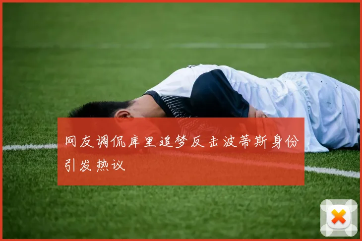 网友调侃库里追梦反击波蒂斯身份引发热议