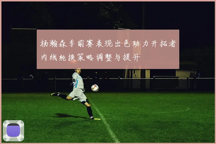 杨瀚森季前赛表现出色助力开拓者内线轮换策略调整与提升