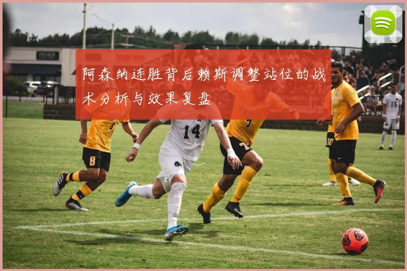 阿森纳连胜背后赖斯调整站位的战术分析与效果复盘