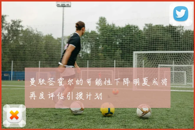 曼联签霍尔的可能性下降明夏或将再度评估引援计划